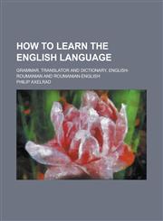 How to learn the English language; grammar, translator and dictionary, English-Roumanian and Roumanian-English,1230150986,9781230150987
