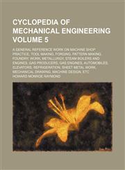 Cyclopedia of mechanical engineering Volume 5; a general reference work on machine shop practice, tool making, forging, pattern making, foundry, work, metallurgy, steam boilers and engines, gas producers, gas engines, automobiles, elevators, refrigeration,1236038797,9781236038791