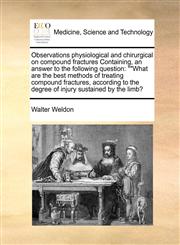 Observations physiological and chirurgical on compound fractures Containing, an answer to the following question ""What are the best methods of treating compound fractures, according to the degree of injury sustained by the limb?,1171392990,9781171392996