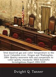 Total dissolved gas and water temperature in the lower Columbia river, Oregon and Washington, 2004 Quality-assurance data and comparison to water-quality standards: USGS Scientific Investigations Report 2004-5249,1288874774,9781288874774