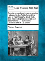 Concise precedents in conveyancing adapted to the Act to Amend the Law of Real Property, 8 & 9 Vict., cap. 106 : with practical notes and observations ... /  by Charles Davidson and H.T.S. Dicey.,1240103735,9781240103737