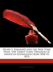 Henry J. Raymond and the New York Press, for Thirty Years Progress of American Journalism from 1840 to 1870,1145490069,9781145490062