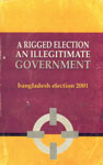 A Rigged Election : An Illegitimate Government - Bangladesh Election 2001 2nd Edition