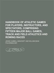 Handbook of Athletic Games for Players, Instructors, and Spectators, Comprising Fifteen Major Ball Games, Track and Field Athletics and Rowing Races,1151230278,9781151230270