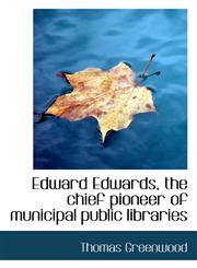 Edward Edwards, the chief pioneer of municipal public libraries,1117149072,9781117149073