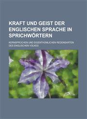 Kraft und geist der englischen sprache in sprichwörtern; Kernsprüchen und eigenthümlichen redensarten des englischen volkes,1234398230,9781234398231