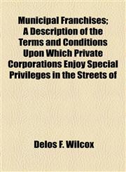 Municipal Franchises; A Description of the Terms and Conditions Upon Which Private Corporations Enjoy Special Privileges in the Streets of,1154675149,9781154675146