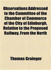 Observations Addressed to the Committee of the Chamber of Commerce of the City of Edinburgh, Relative to the Proposed Railway, From the North,1154538583,9781154538588