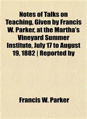 Notes of Talks on Teaching, Given by Francis W. Parker, at the Martha's Vineyard Summer Institute, July 17 to August 19, 1882 | Reported by,1154997375,9781154997378