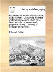Rudiments of ancient history, sacred and prophane. Containing the most material transactions which have been recorded in sacred and prophane history ... by way of question and answer.,1140968637,9781140968634