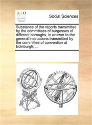 Substance of the reports transmitted by the committees of burgesses of different boroughs, in answer to the general instructions transmitted by the committee of convention at Edinburgh; ...,1170263747,9781170263747