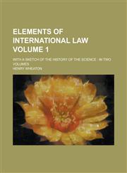 Elements of International Law; With a Sketch of the History of the Science in Two Volumes Volume 1,123693377X,9781236933775