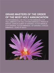 Grand Masters of the Order of the Most Holy Annunciation Victor Emmanuel II of Italy, Victor Emmanuel III of Italy, Umberto II of Italy,1155356721,9781155356723