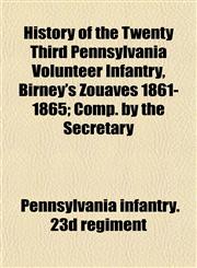 History of the Twenty Third Pennsylvania Volunteer Infantry, Birney's Zouaves 1861-1865; Comp. by the Secretary,1152499386,9781152499386