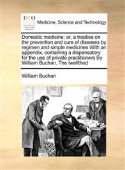 Domestic medicine or, a treatise on the prevention and cure of diseases by regimen and simple medicines With an appendix, containing a dispensatory for the use of private practitioners By William Buchan,  The twelfthed,1171393490,9781171393498