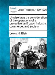 Unwise laws a consideration of the operations of a protective tariff upon industry, commerce, and society.,1240096453,9781240096459