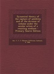 Dynamical Theory of the Capture of Satellites and of the Division of Nebulae Under the Secular Action of a Resisting Medium - Primary Source Edition,1293647055,9781293647059