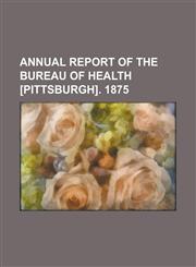 Annual report of the Bureau of Health [Pittsburgh]. 1875,1234292718,9781234292713