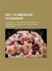 Key to American Citizenship; The Result of Three Years' Teaching in the Citizenship School of the City of Oakland,1459095030,9781459095038