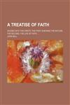 A treatise of faith; Divided into two parts the first shewing the nature, the second, the life of faith ...,1232011487,9781232011484