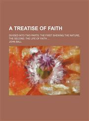 A treatise of faith; Divided into two parts the first shewing the nature, the second, the life of faith ...,1232011487,9781232011484