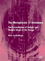 The Metaphysics of Autonomy The Reconcillation of Ancient and Modern Ideals of the Person,1403939381,9781403939388