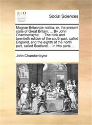 Magnæ Britanniæ notitia or, the present state of Great Britain; ... By John Chamberlayne, ... The nine and twentieth edition of the south part, called England, and the eighth of the north part, called Scotland. .. In two parts. ..,1170494730,9781170494738