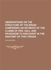 Observations on the structure of the brain;  comprising an estimate of the claims of drs. Gall and Spurzheim to discovery in the anatomy of that organ,1235940292,9781235940293