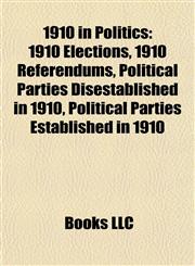 1910 in Politics 1910 Elections, 1910 Referendums, Political Parties Disestablished in 1910, Political Parties Established in 1910,1157740634,9781157740636