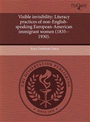 Visible invisibility Literacy practices of non-English-speaking European-American immigrant women (1835--1930).,1244060216,9781244060210