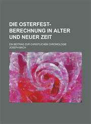 Die Osterfest-Berechnung in Alter Und Neuer Zeit; Ein Beitrag Zur Christlichen Chronologie,123487993X,9781234879938