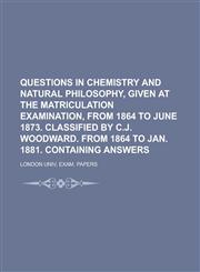 Questions in chemistry and natural philosophy, given at the matriculation examination, from 1864 to June 1873. Classified by C.J. Woodward. From 1864 to Jan. 1881. Containing answers,1230159185,9781230159188