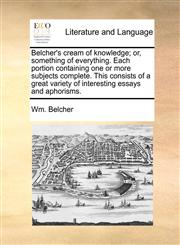 Belcher's cream of knowledge; or, something of everything. Each portion containing one or more subjects complete. This consists of a great variety of interesting essays and aphorisms.,1170802907,9781170802908