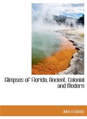 Glimpses of Florida, Ancient, Colonial and Modern,1140406558,9781140406556