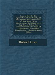 General View Of The Agriculture Of The County Of Nottingham With Observations Of The Means Of Its Improvement. By Robert Lowe, Esq. Drawn Up For The Consideration Of The Board Of Agriculture And Internal Improvement... - Primary Source Edition,1295097656,9781295097654