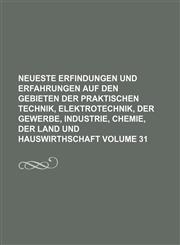Neueste Erfindungen und Erfahrungen auf den Gebieten der praktischen Technik, Elektrotechnik, der Gewerbe, Industrie, Chemie, der Land und Hauswirthschaft Volume 31,1154170969,9781154170962