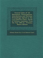 General Index of All Successions, Emancipations, Interdictions and Partition Proceedings Opened in the Civil District Court, Parish of Orleans, Louisiana, from the Year 1805 to - Primary Source Edition,1295692619,9781295692613