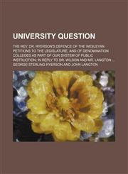 University Question; The Rev. Dr. Ryerson's Defence of the Wesleyan Petitions to the Legislature, and of Denomination Colleges as Part of Our System of Public Instruction, in Reply to Dr. Wilson and Mr. Langton,1458904768,9781458904768