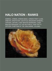 Halo Nation - Ranks Admiral, Airman, Airman Basic, Airman First Class, Arbiter, Aristocrat, Ascetics, Brigadier General, Captain, Captain, Chief Master Sergeant, Chief Master Sergeant of the Air Force, Chief Petty Officer, Chieftain of the Jiralhanae, Co,1234697890,9781234697891