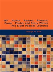 Wit   Humor   Reason   Rhetoric   Prose   Poetry and Story Woven into Eight Popular Lectures,1434605698,9781434605696