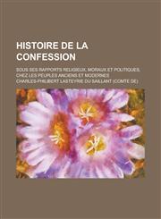 Histoire de La Confession; Sous Ses Rapports Religieux, Moraux Et Politiques, Chez Les Peuples Anciens Et Modernes,1153453177,9781153453172