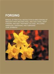 Forging; manual of practical instruction in hand forging of wrought iron, machine steel, and tool steel drop forging and heat treatment of steel, including annealing, hardening, and tempering,1236266080,9781236266088