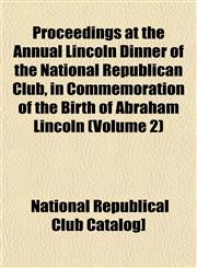 Proceedings at the Annual Lincoln Dinner of the National Republican Club, in Commemoration of the Birth of Abraham Lincoln (Volume 2),1153100894,9781153100892