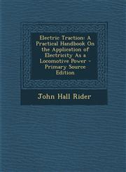 Electric Traction A Practical Handbook on the Application of Electricity as a Locomotive Power - Primary Source Edition,1293534684,9781293534687