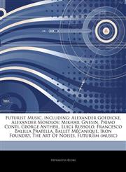Articles On Futurist Music, including Alexander Goedicke, Alexander Mosolov, Mikhail Gnesin, Primo Conti, George Antheil, Luigi Russolo, Francesco Balilla Pratella, Ballet MÃ©canique, Iron Foundry, The Art Of Noises, Futurism (music),1244744182,9781244744189