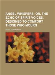 Angel Whispers; Or, the Echo of Spirit Voices. Designed to Comfort Those Who Mourn,1151597600,9781151597601