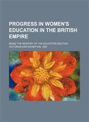 Progress in Women's Education in the British Empire; Being the Resport of the Education Section, Victorian Era Exhibition, 1897,1150371757,9781150371752