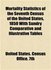 Mortality Statistics of the Seventh Census of the United States, 1850 With Sundry Comparative and Illustrative Tables,1152822853,9781152822856