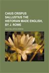 Caius Crispus Sallustius the Historian Made English, by J. Rowe,123545861X,9781235458613