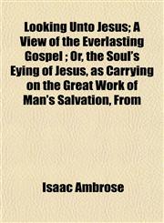 Looking Unto Jesus; A View of the Everlasting Gospel ; Or, the Soul's Eying of Jesus, as Carrying on the Great Work of Man's Salvation, From,1154773698,9781154773699